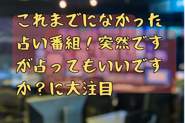これまでになかった占い番組！突然ですが占ってもいいですか？に大注目