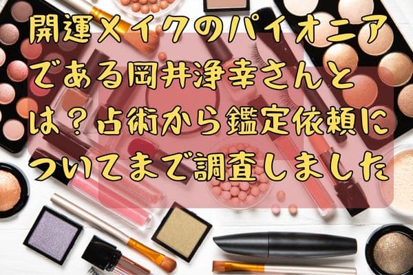 開運メイクのパイオニアである岡井浄幸さんとは？占術から鑑定依頼についてまで調査しました