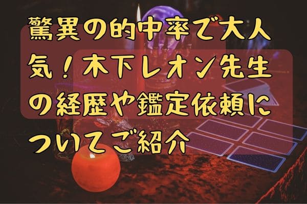 驚異の的中率で大人気！木下レオン先生の経歴や鑑定依頼についてご紹介