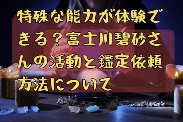 特殊な能力が体験できる？富士川碧砂さんの活動と鑑定依頼方法について